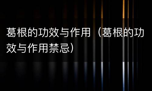葛根的功效与作用（葛根的功效与作用禁忌）