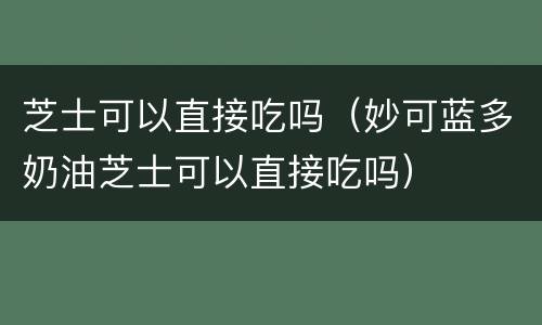 芝士可以直接吃吗（妙可蓝多奶油芝士可以直接吃吗）
