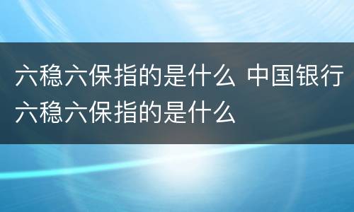 六稳六保指的是什么 中国银行六稳六保指的是什么