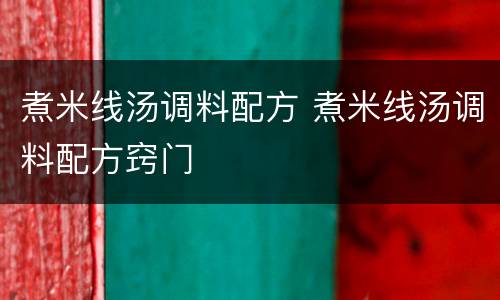 煮米线汤调料配方 煮米线汤调料配方窍门