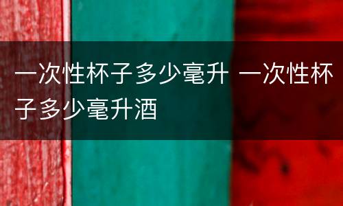 一次性杯子多少毫升 一次性杯子多少毫升酒