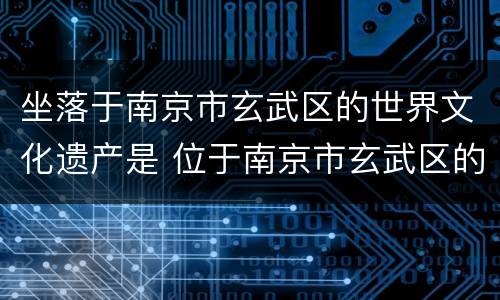 坐落于南京市玄武区的世界文化遗产是 位于南京市玄武区的世界文化遗产