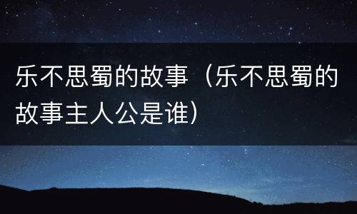 乐不思蜀的故事（乐不思蜀的故事主人公是谁）