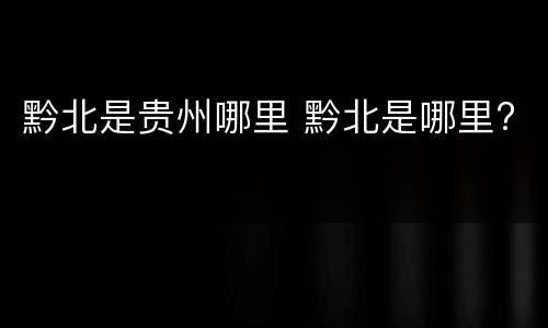 黔北是贵州哪里 黔北是哪里?