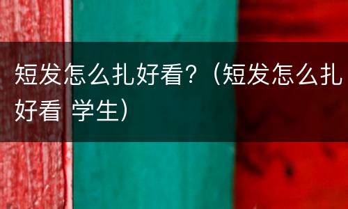 短发怎么扎好看?（短发怎么扎好看 学生）