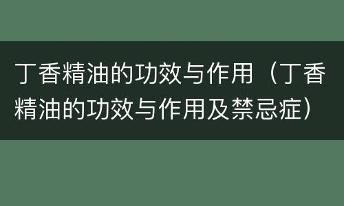 丁香精油的功效与作用（丁香精油的功效与作用及禁忌症）