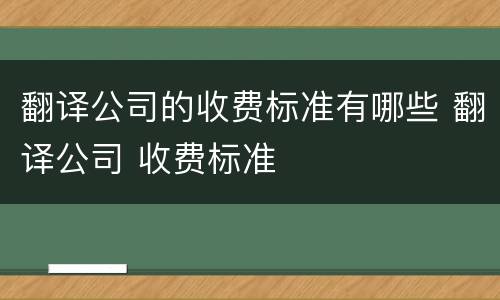 翻译公司的收费标准有哪些 翻译公司 收费标准