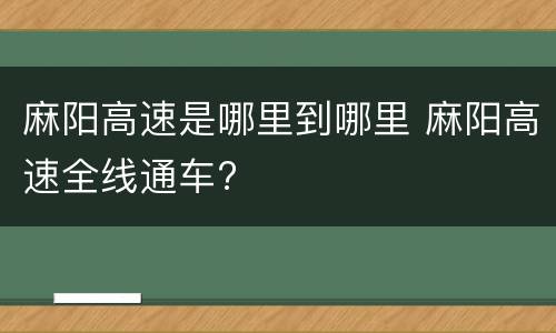 麻阳高速是哪里到哪里 麻阳高速全线通车?