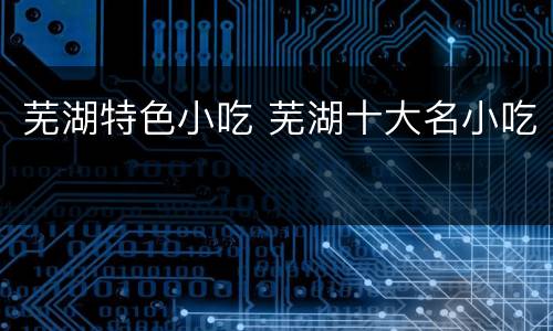 芜湖特色小吃 芜湖十大名小吃