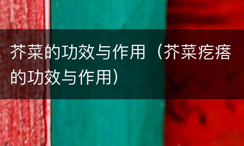 芥菜的功效与作用（芥菜疙瘩的功效与作用）
