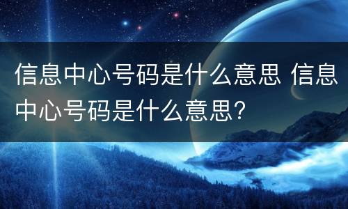 信息中心号码是什么意思 信息中心号码是什么意思?