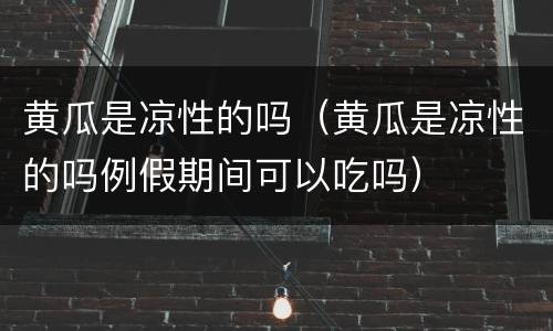 黄瓜是凉性的吗（黄瓜是凉性的吗例假期间可以吃吗）