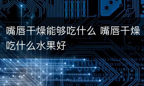 嘴唇干燥能够吃什么 嘴唇干燥吃什么水果好