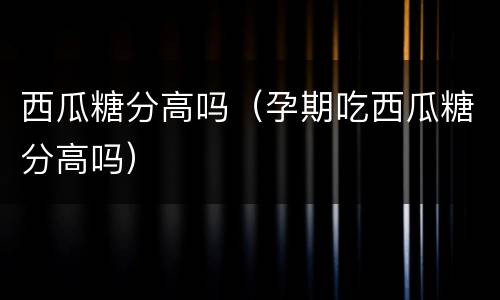 西瓜糖分高吗（孕期吃西瓜糖分高吗）