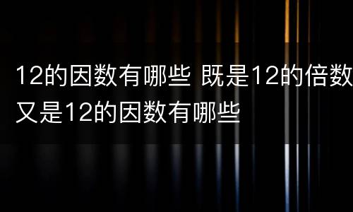 12的因数有哪些 既是12的倍数又是12的因数有哪些
