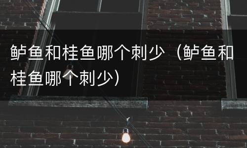 鲈鱼和桂鱼哪个刺少（鲈鱼和桂鱼哪个刺少）