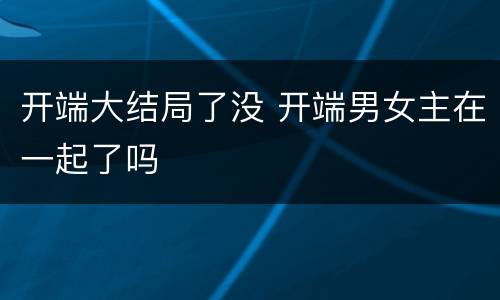 开端大结局了没 开端男女主在一起了吗
