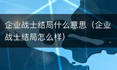 企业战士结局什么意思（企业战士结局怎么样）