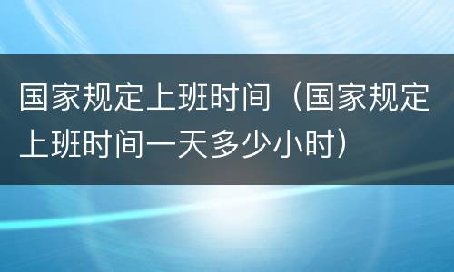 国家规定上班时间（国家规定上班时间一天多少小时）