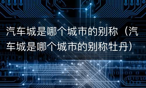 汽车城是哪个城市的别称（汽车城是哪个城市的别称牡丹）