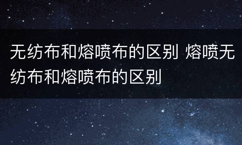 无纺布和熔喷布的区别 熔喷无纺布和熔喷布的区别
