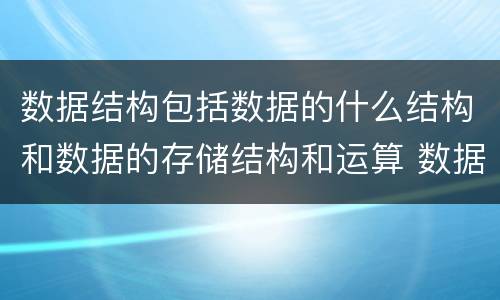 数据结构包括数据的什么结构和数据的存储结构和运算 数据结构包括什么