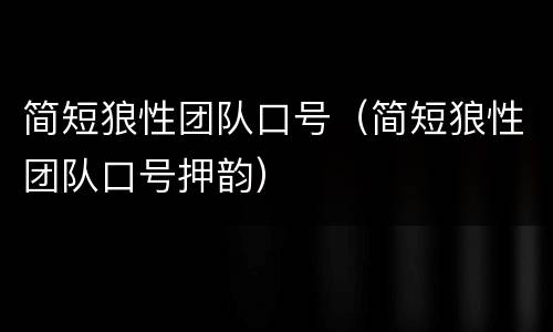 简短狼性团队口号（简短狼性团队口号押韵）