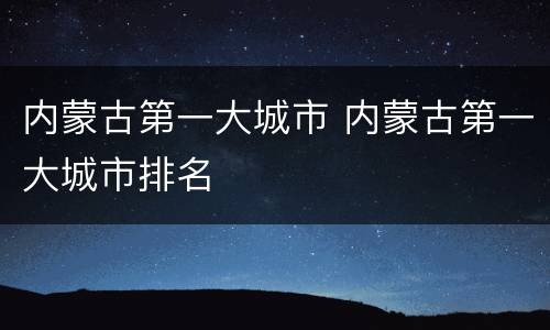 内蒙古第一大城市 内蒙古第一大城市排名