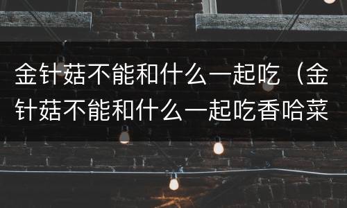 金针菇不能和什么一起吃（金针菇不能和什么一起吃香哈菜谱）