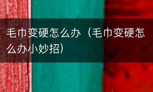 毛巾变硬怎么办（毛巾变硬怎么办小妙招）