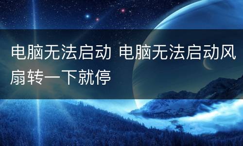 电脑无法启动 电脑无法启动风扇转一下就停