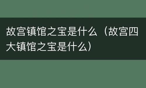 故宫镇馆之宝是什么（故宫四大镇馆之宝是什么）