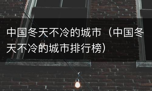 中国冬天不冷的城市（中国冬天不冷的城市排行榜）