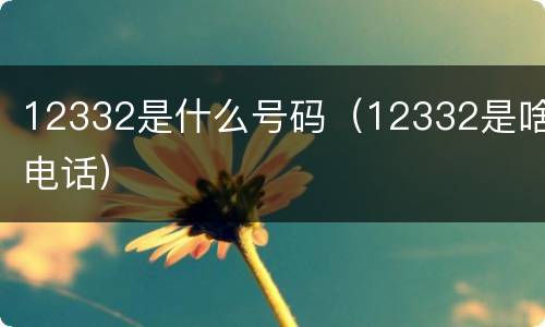 12332是什么号码（12332是啥电话）
