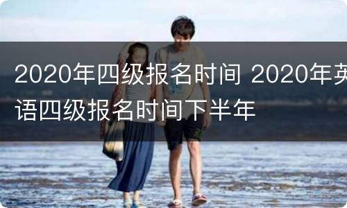 2020年四级报名时间 2020年英语四级报名时间下半年