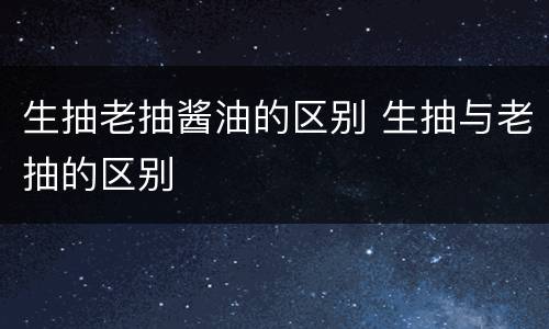 生抽老抽酱油的区别 生抽与老抽的区别