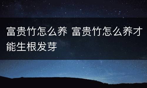 富贵竹怎么养 富贵竹怎么养才能生根发芽