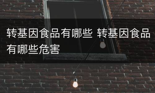 转基因食品有哪些 转基因食品有哪些危害