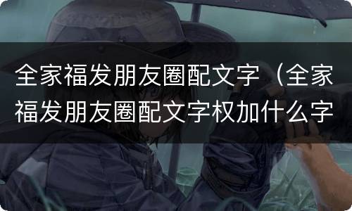 全家福发朋友圈配文字（全家福发朋友圈配文字权加什么字合适）