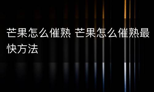 芒果怎么催熟 芒果怎么催熟最快方法