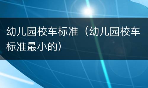 幼儿园校车标准（幼儿园校车标准最小的）