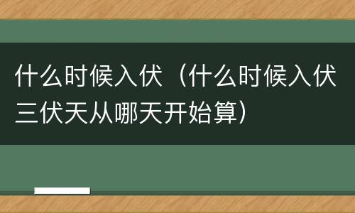 什么时候入伏（什么时候入伏三伏天从哪天开始算）