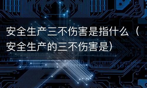 安全生产三不伤害是指什么（安全生产的三不伤害是）