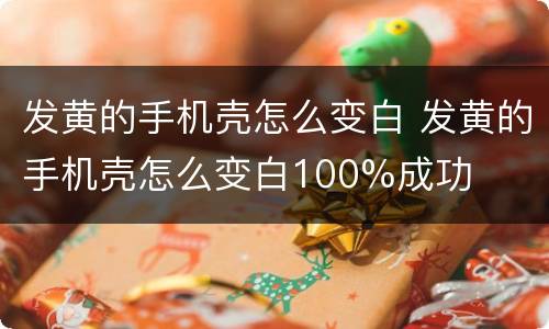 发黄的手机壳怎么变白 发黄的手机壳怎么变白100%成功