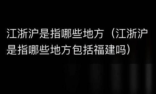 江浙沪是指哪些地方（江浙沪是指哪些地方包括福建吗）