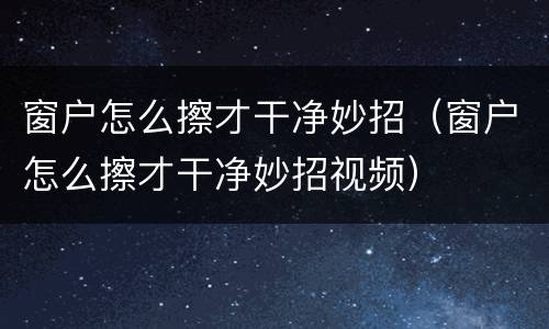 窗户怎么擦才干净妙招（窗户怎么擦才干净妙招视频）