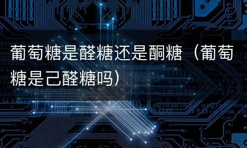 葡萄糖是醛糖还是酮糖（葡萄糖是己醛糖吗）
