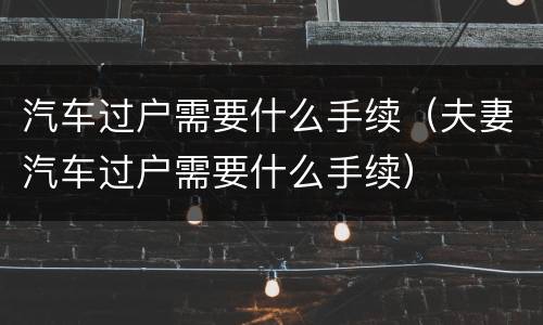汽车过户需要什么手续（夫妻汽车过户需要什么手续）