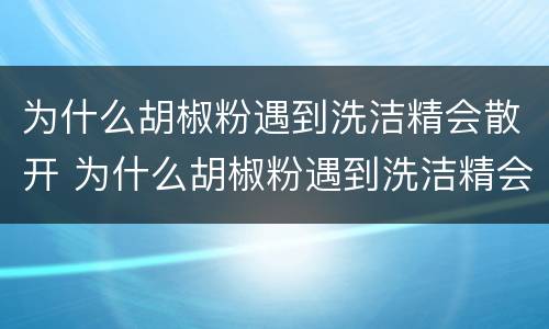 为什么胡椒粉遇到洗洁精会散开 为什么胡椒粉遇到洗洁精会散开小论文