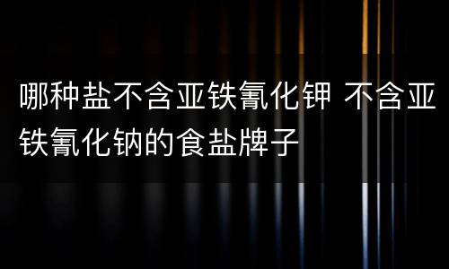 哪种盐不含亚铁氰化钾 不含亚铁氰化钠的食盐牌子